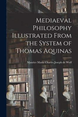 Mediaeval Philosophy Illustrated From the System of Thomas Aquinas by Wulf, Maurice Marie Charles Joseph de