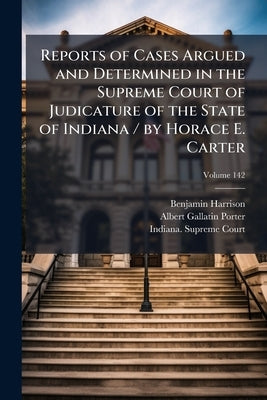 Reports of Cases Argued and Determined in the Supreme Court of Judicature of the State of Indiana / by Horace E. Carter by Harrison, Benjamin