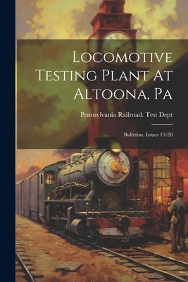 Locomotive Testing Plant At Altoona, Pa: Bulletins, Issues 19-20 by Pennsylvania Railroad Test Dept