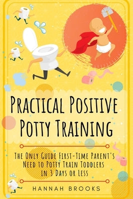 Practical Positive Potty Training: The Only Guide First-Time Parents Need to Potty Train Toddlers in 3 Days or Less by Brooks, Hannah