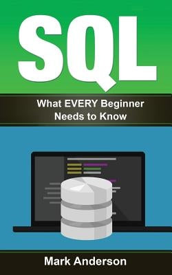 Sql: What EVERY Beginner Needs to Know by Anderson, Mark
