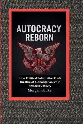Autocracy Reborn: How Political Polarization Fuels the Rise of Authoritarianism in the 21st Century by Banks, Morgan
