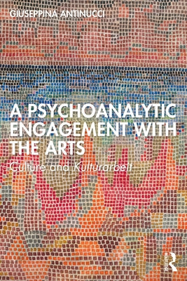 A Psychoanalytic Engagement with the Arts: Culture and Kulturarbeit by Antinucci, Giuseppina