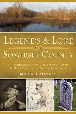 Legends & Lore of Somerset County:: Knitting Betty, the Great Swamp Devil and More Tales from Central New Jersey by Haynes, Michael A.