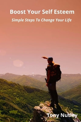 Boost Your Self Esteem: Simple Steps To Change Your Life by Nutley, Tony