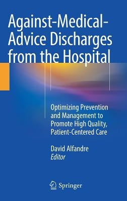 Against‐medical‐advice Discharges from the Hospital: Optimizing Prevention and Management to Promote High Quality, Patient-Centered Care by Alfandre, David