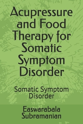 Acupressure and Food Therapy for Somatic Symptom Disorder: Somatic Symptom Disorder by Subramanian, Easwarabala