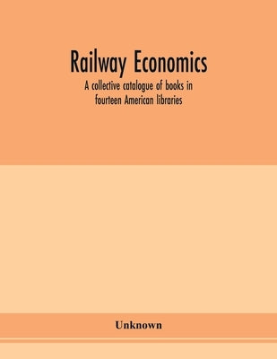Railway economics; a collective catalogue of books in fourteen American libraries by Unknown