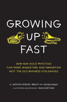 Growing Up Fast: How New Agile Practices Can Move Marketing And Innovation Past The Old Business Stalemates by Martinez, Sean