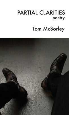 Partial Clarities: Poetry by McSorley, Tom