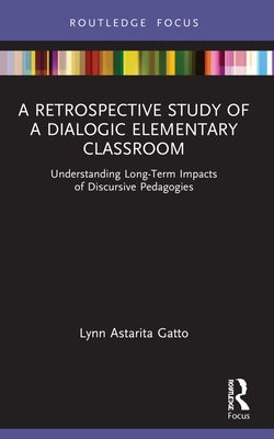 A Retrospective Study of a Dialogic Elementary Classroom: Understanding Long-Term Impacts of Discursive Pedagogies by Gatto, Lynn Astarita