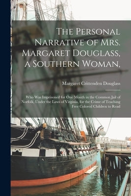 The Personal Narrative of Mrs. Margaret Douglass, a Southern Woman,: Who Was Imprisoned for One Month in the Common Jail of Norfolk, Under the Laws of by Douglass, Margaret Crittenden