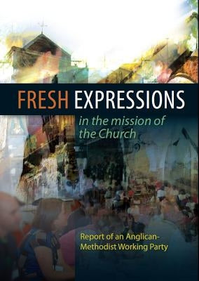 Fresh Expressions in the Mission of the Chuch: A Report of an Anglican-Methodist Working Party by Church House Publishing
