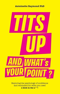 Tits Up and What's Your Point?: Exploring the psychology of confidence and reminders for when you need a kick in the a**! by Raymond, Antoinette
