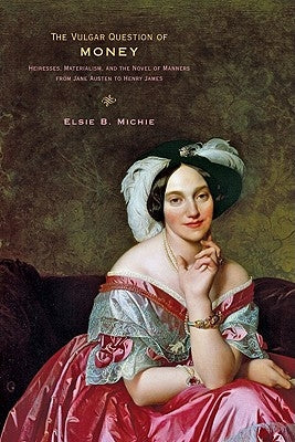 The Vulgar Question of Money: Heiresses, Materialism, and the Novel of Manners from Jane Austen to Henry James by Michie, Elsie B.