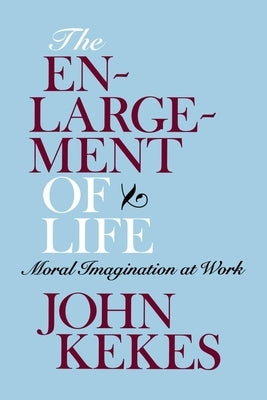 The Enlargement of Life: Moral Imagination at Work by Kekes, John