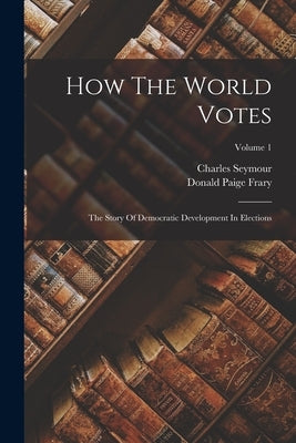 How The World Votes: The Story Of Democratic Development In Elections; Volume 1 by Seymour, Charles