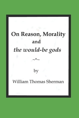 On Reason, Morality and the would-be gods by Sherman, William Thomas