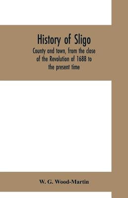 History of Sligo, county and town, from the close of the Revolution of 1688 to the present time by G. Wood-Martin, W.