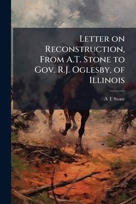 Letter on Reconstruction, From A.T. Stone to Gov. R.J. Oglesby, of Illinois by Stone, A. T.