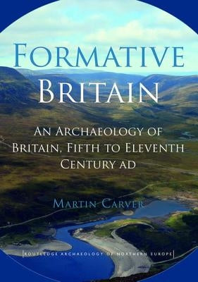 Formative Britain: An Archaeology of Britain, Fifth to Eleventh Century AD by Carver, Martin
