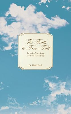 The Faith to Free-Fall: Preparing Your Spirit for Your Mastectomy by Petak, Heidi