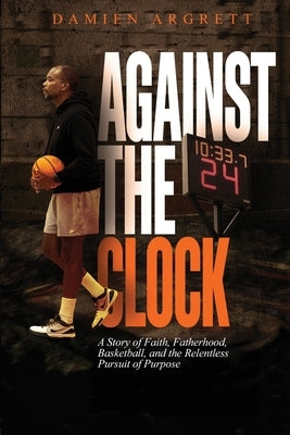 Against The Clock: A Story of Faith, Fatherhood, Basketball, and the Relentless Pursuit of Purpose by Argrett, Damien
