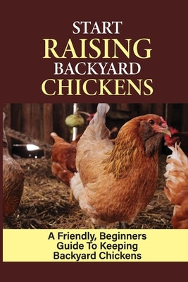 Start Raising Backyard Chickens: A Friendly, Beginners Guide To Keeping Backyard Chickens: Raising Backyard Chickens For Beginners by Balash, Loma