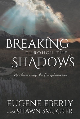 Breaking Through the Shadows: A Journey to Forgiveness by Eberly, Eugene