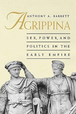Agrippina: Sex, Power, and Politics in the Early Empire by Barrett, Anthony A.