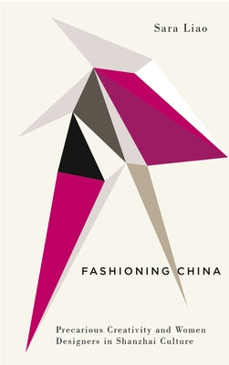 Fashioning China: Precarious Creativity and Women Designers in Shanzhai Culture by Liao, Sara