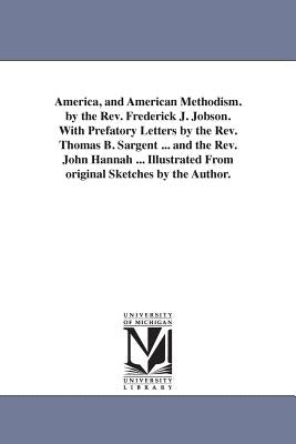 America, and American Methodism. by the Rev. Frederick J. Jobson. With Prefatory Letters by the Rev. Thomas B. Sargent ... and the Rev. John Hannah .. by Jobson, Frederick James