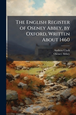 The English Register of Oseney Abbey, by Oxford, Written About 1460 by Clark, Andrew
