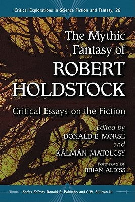 The Mythic Fantasy of Robert Holdstock: Critical Essays on the Fiction by Morse, Donald E.