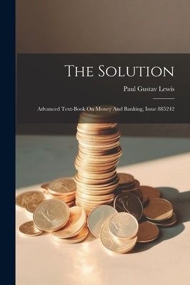 The Solution: Advanced Text-book On Money And Banking, Issue 885242 by Lewis, Paul Gustav