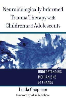 Neurobiologically Informed Trauma Therapy with Children and Adolescents: Understanding Mechanisms of Change by Chapman, Linda