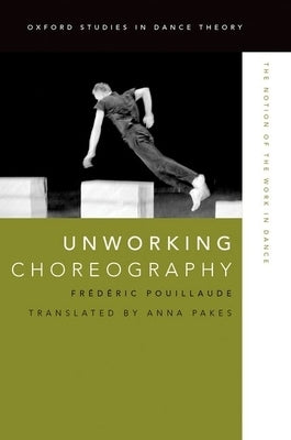 Unworking Choreography: The Notion of the Work in Dance by Pouillaude, Frédéric