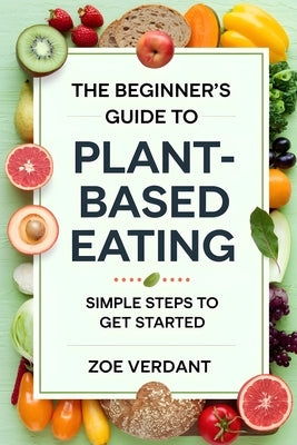 The Beginner's Guide to Plant-Based Eating: Simple Steps to Get Started - Easy Recipes, Meal Plans, and Tips for a Healthier, Sustainable Lifestyle by Verdant, Zoe