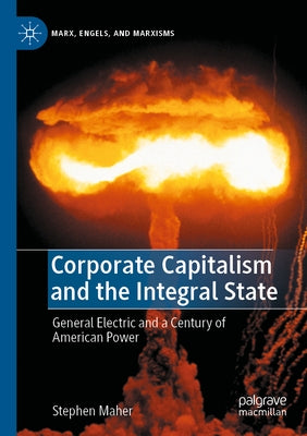 Corporate Capitalism and the Integral State: General Electric and a Century of American Power by Maher, Stephen