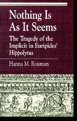 Nothing Is as It Seems: The Tragedy of the Implicit in Euripides' Hippolytus by Roisman, Hanna M.