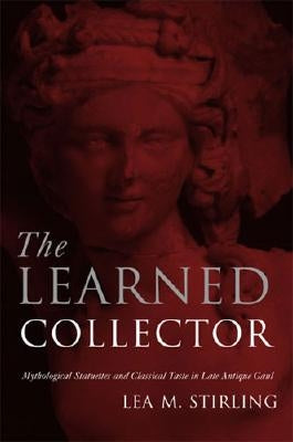 The Learned Collector: Mythological Statuettes and Classical Taste in Late Antique Gaul by Stirling, Lea