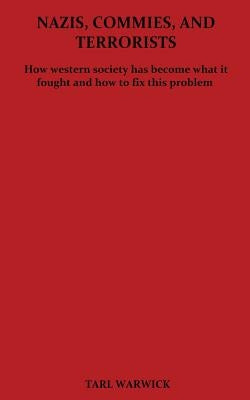 Nazis, Commies, And Terrorists: How the western world became what it fought and how to fix this problem by Warwick, Tarl