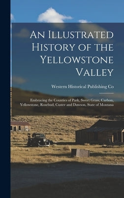 An Illustrated History of the Yellowstone Valley: Embracing the Counties of Park, Sweet Grass, Carbon, Yellowstone, Rosebud, Custer and Dawson, State by Co, Western Historical Publishing