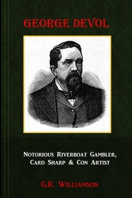 George Devol - Notorious Riverboat Gambler, Card Sharp & Scam Artist by Williamson, G. R.