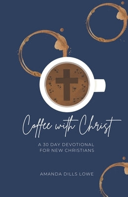 Coffee with Christ: A 30 Day Devotional for New Christians by Lowe, Amanda Dills