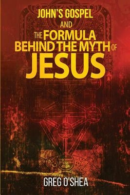 John's gospel and the formula behind the myth of Jesus by O'Shea, Greg