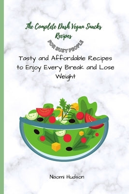 The Complete Dash Vegan Snacks Recipes for Busy People: Tasty and Affordable Recipes to Enjoy Every Break and Lose Weight by Hudson, Naomi