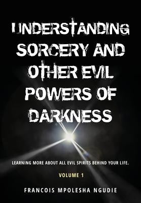 UNDERSTANDING SORCERY AND OTHER EVIL POWERS OF DARKNESS Volume 1 by Ngudie, Francois Mpolesha