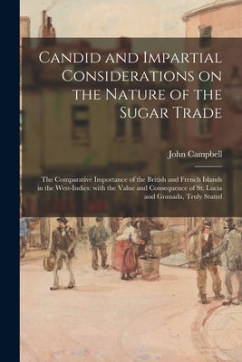 Candid and Impartial Considerations on the Nature of the Sugar Trade; the Comparative Importance of the British and French Islands in the West-Indies: by Campbell, John 1708-1775