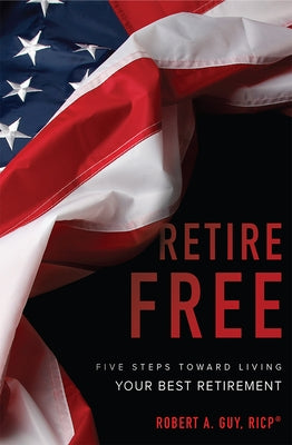 Retire Free: Five Steps Toward Living Your Best Retirement by Robert a. Guy